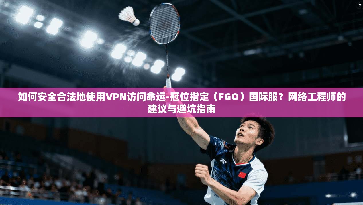 如何安全合法地使用VPN访问命运-冠位指定（FGO）国际服？网络工程师的建议与避坑指南