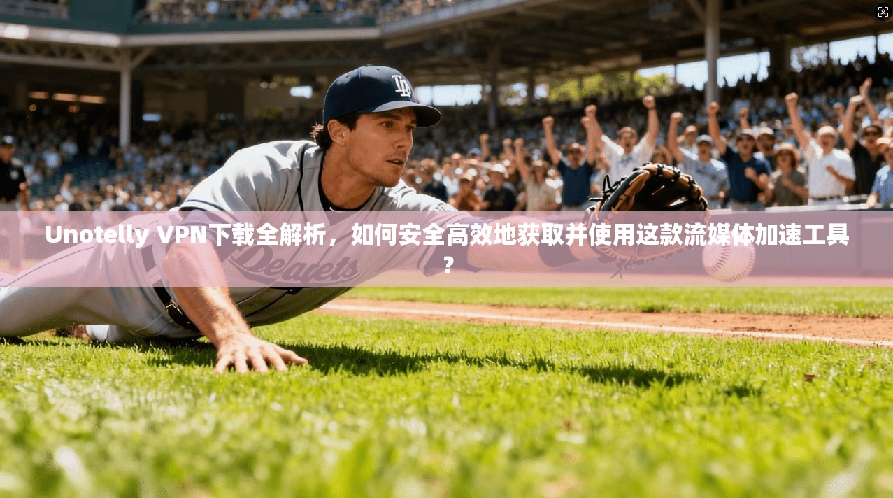 Unotelly VPN下载全解析，如何安全高效地获取并使用这款流媒体加速工具？