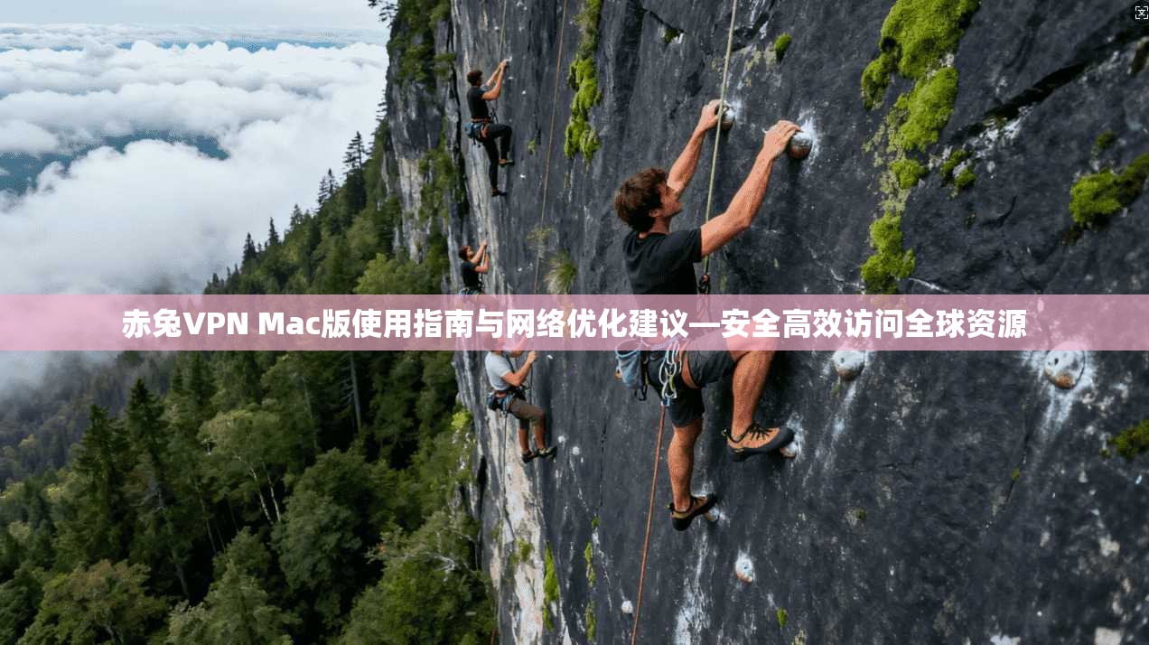 赤兔VPN Mac版使用指南与网络优化建议—安全高效访问全球资源