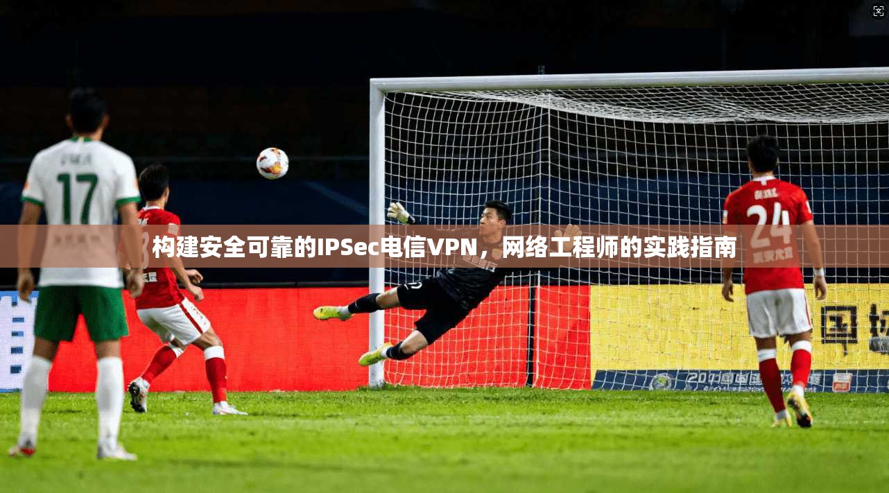 构建安全可靠的IPSec电信VPN，网络工程师的实践指南