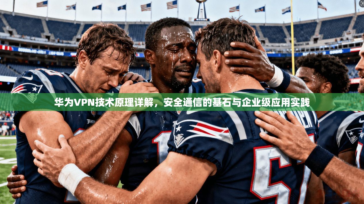 华为VPN技术原理详解,安全通信的基石与企业级应用实践 华为VPN技术原理详解,安全通信的基石与企业级应用实践