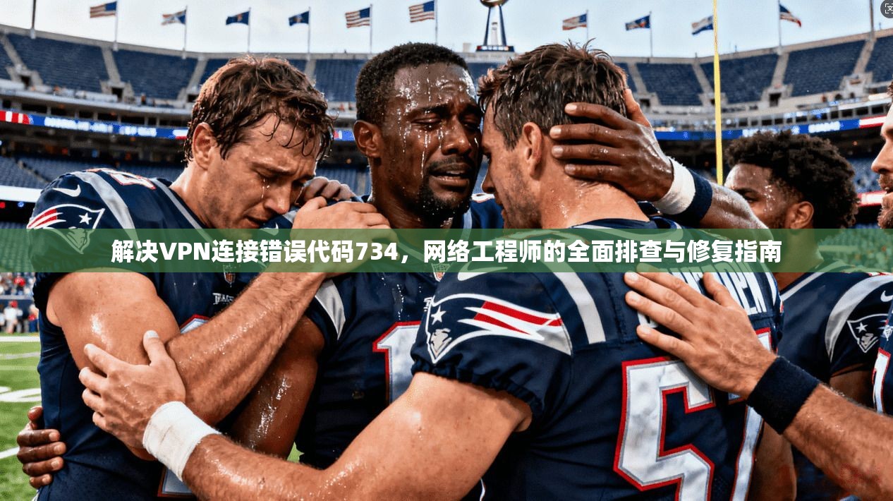 解决VPN连接错误代码734，网络工程师的全面排查与修复指南