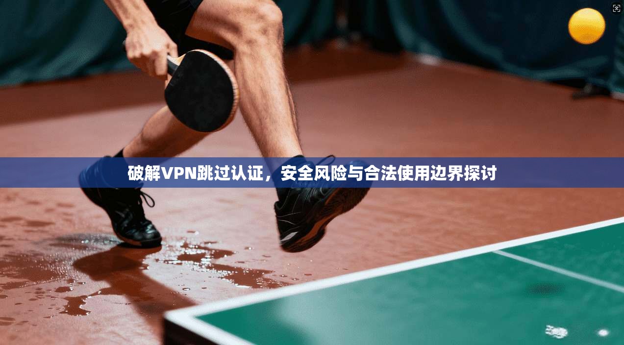 破解VPN跳过认证，安全风险与合法使用边界探讨