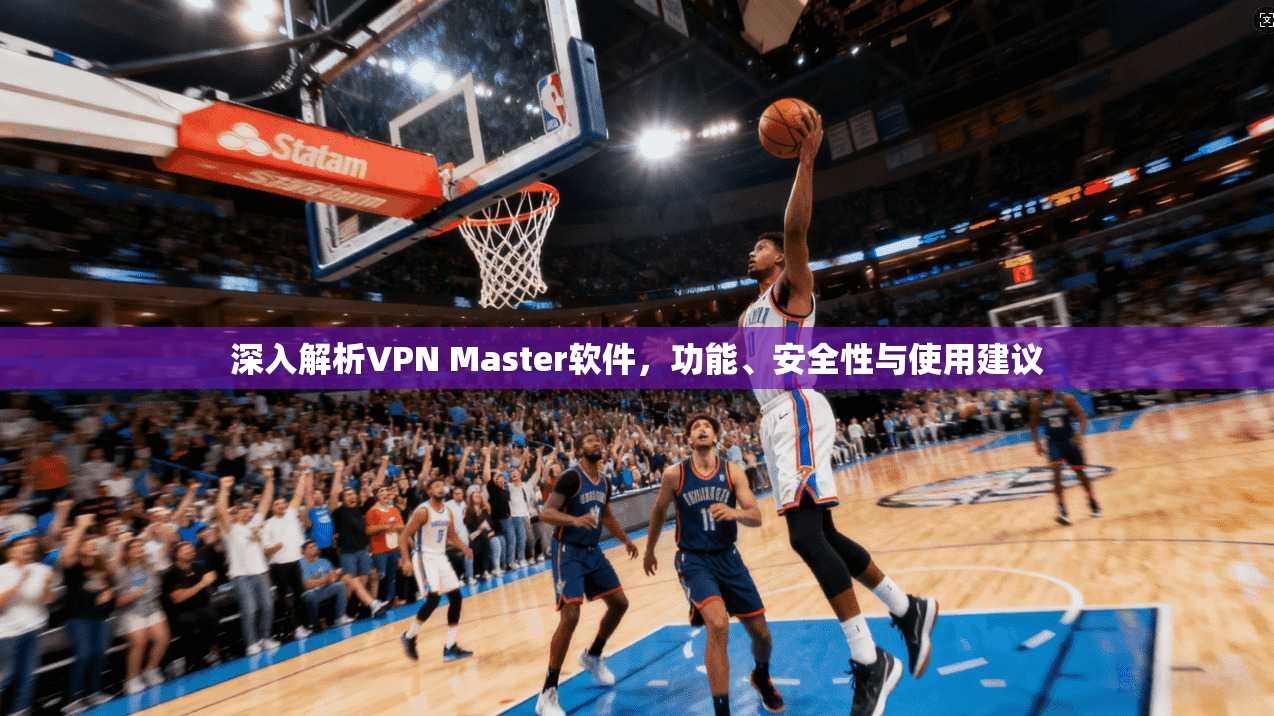 深入解析VPN Master软件，功能、安全性与使用建议