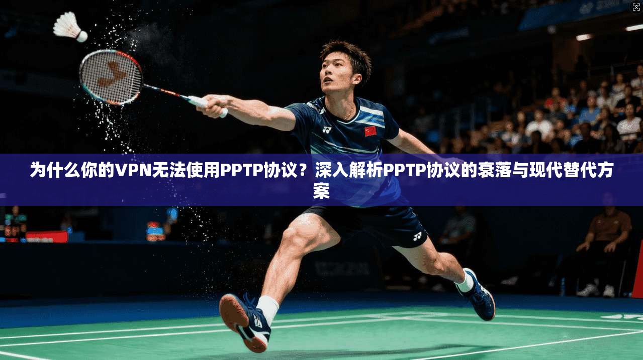 为什么你的VPN无法使用PPTP协议?深入解析PPTP协议的衰落与现代替代方案 为什么你的VPN无法使用PPTP协议?深入解析PPTP协议的衰落与现代替代方案
