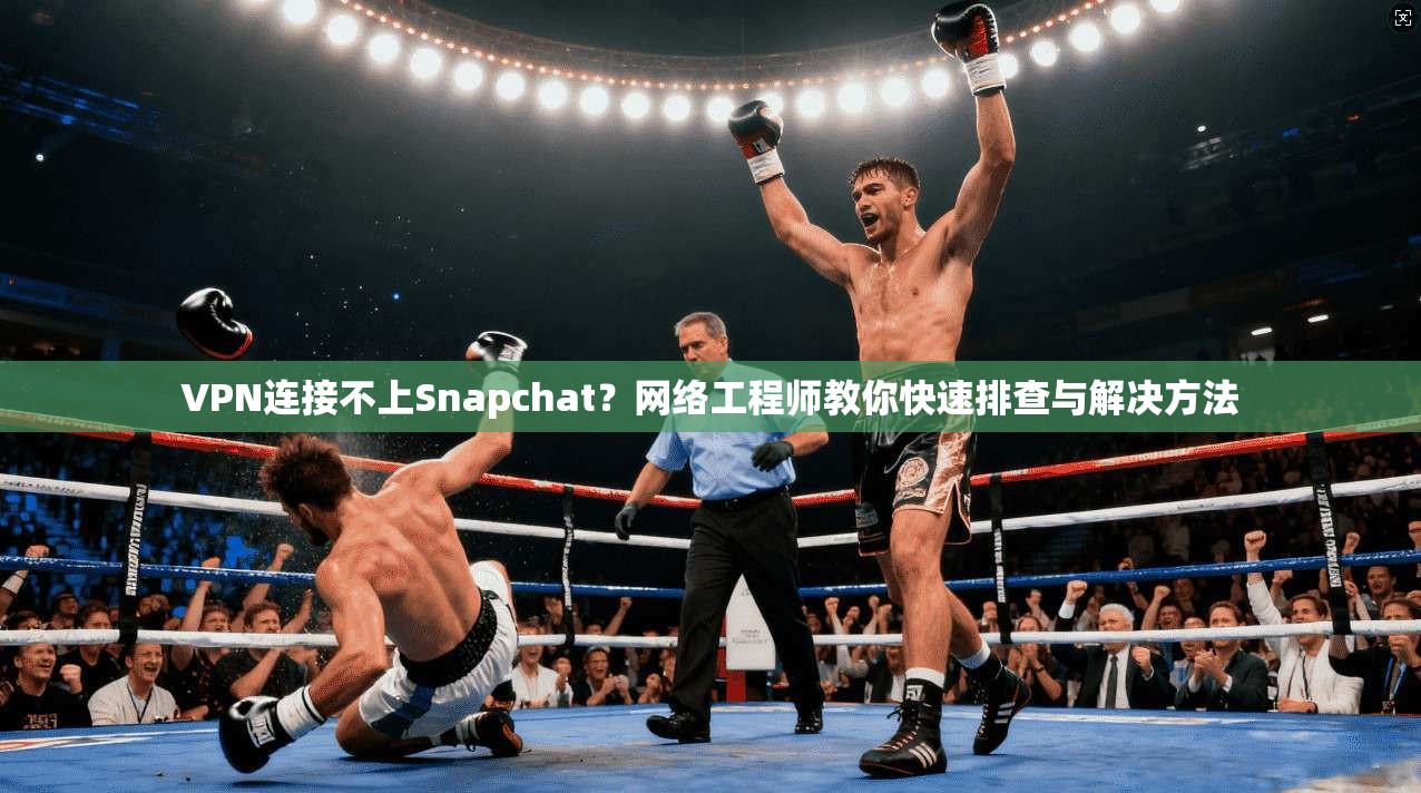 VPN连接不上Snapchat？网络工程师教你快速排查与解决方法