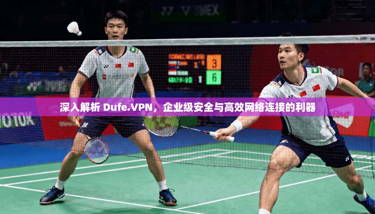 深入解析 Dufe.VPN，企业级安全与高效网络连接的利器