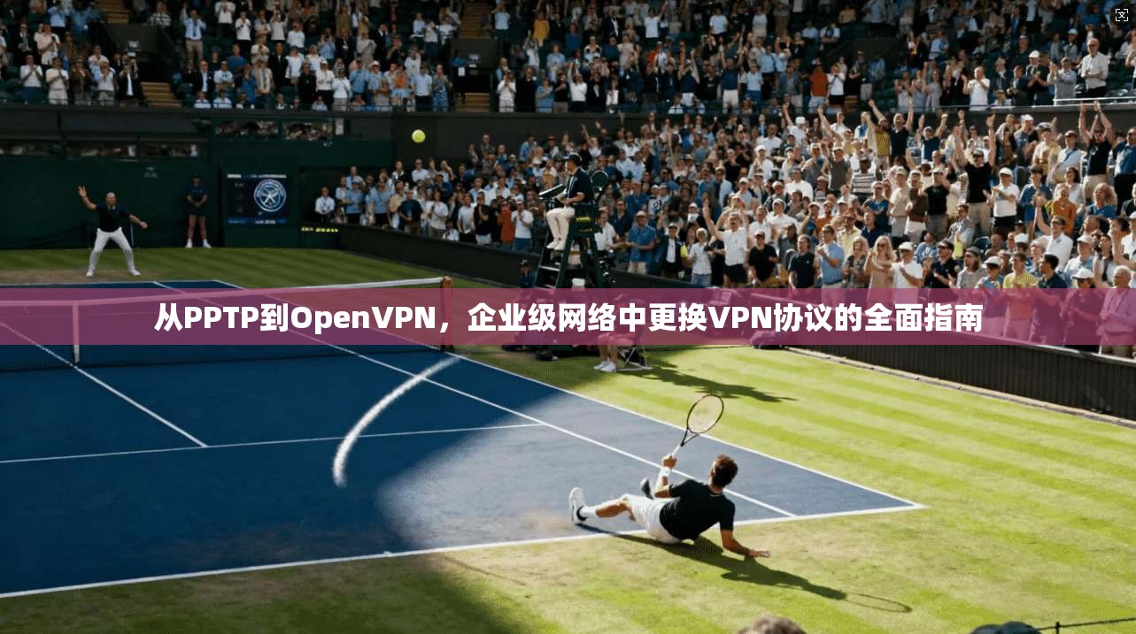 从PPTP到OpenVPN，企业级网络中更换VPN协议的全面指南