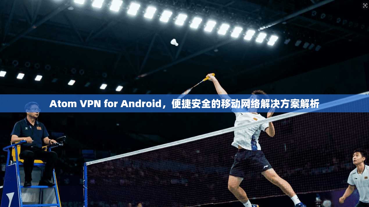 Atom VPN for Android,便捷安全的移动网络解决方案解析 Atom VPN for Android,便捷安全的移动网络解决方案解析
