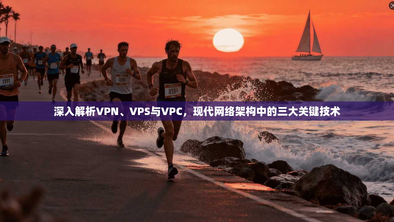 深入解析VPN、VPS与VPC，现代网络架构中的三大关键技术