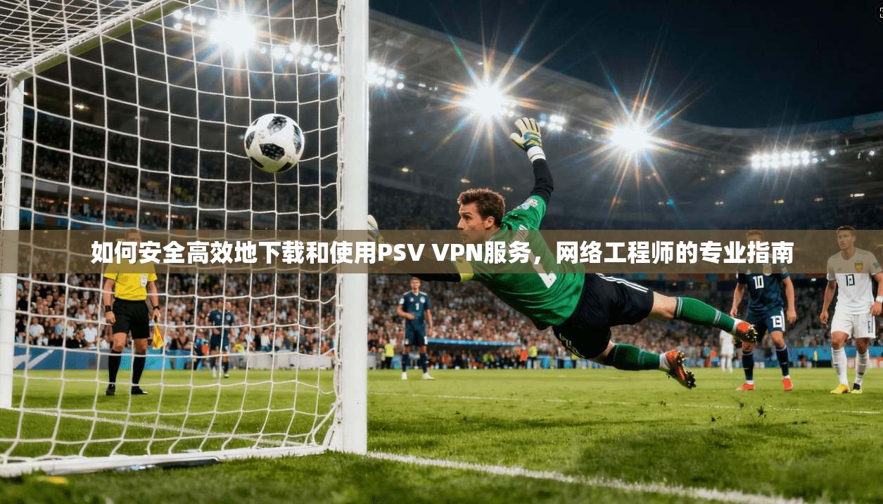 如何安全高效地下载和使用PSV VPN服务，网络工程师的专业指南