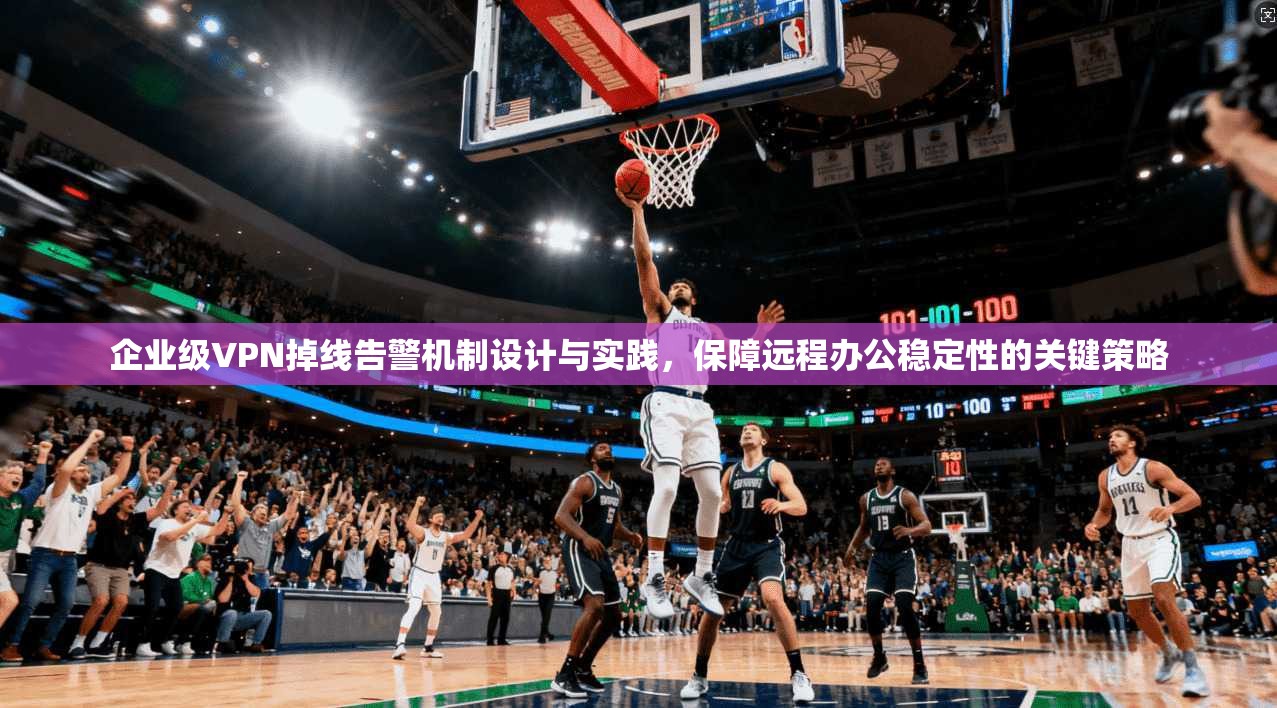 企业级VPN掉线告警机制设计与实践，保障远程办公稳定性的关键策略