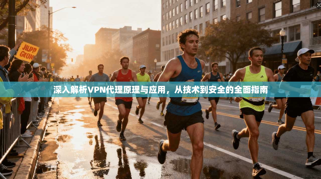 深入解析VPN代理原理与应用,从技术到安全的全面指南 深入解析VPN代理原理与应用,从技术到安全的全面指南