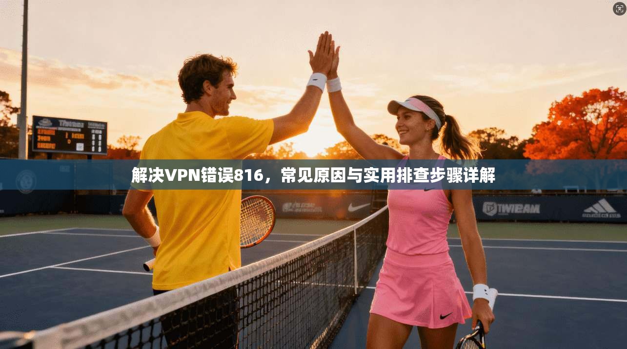 解决VPN错误816，常见原因与实用排查步骤详解