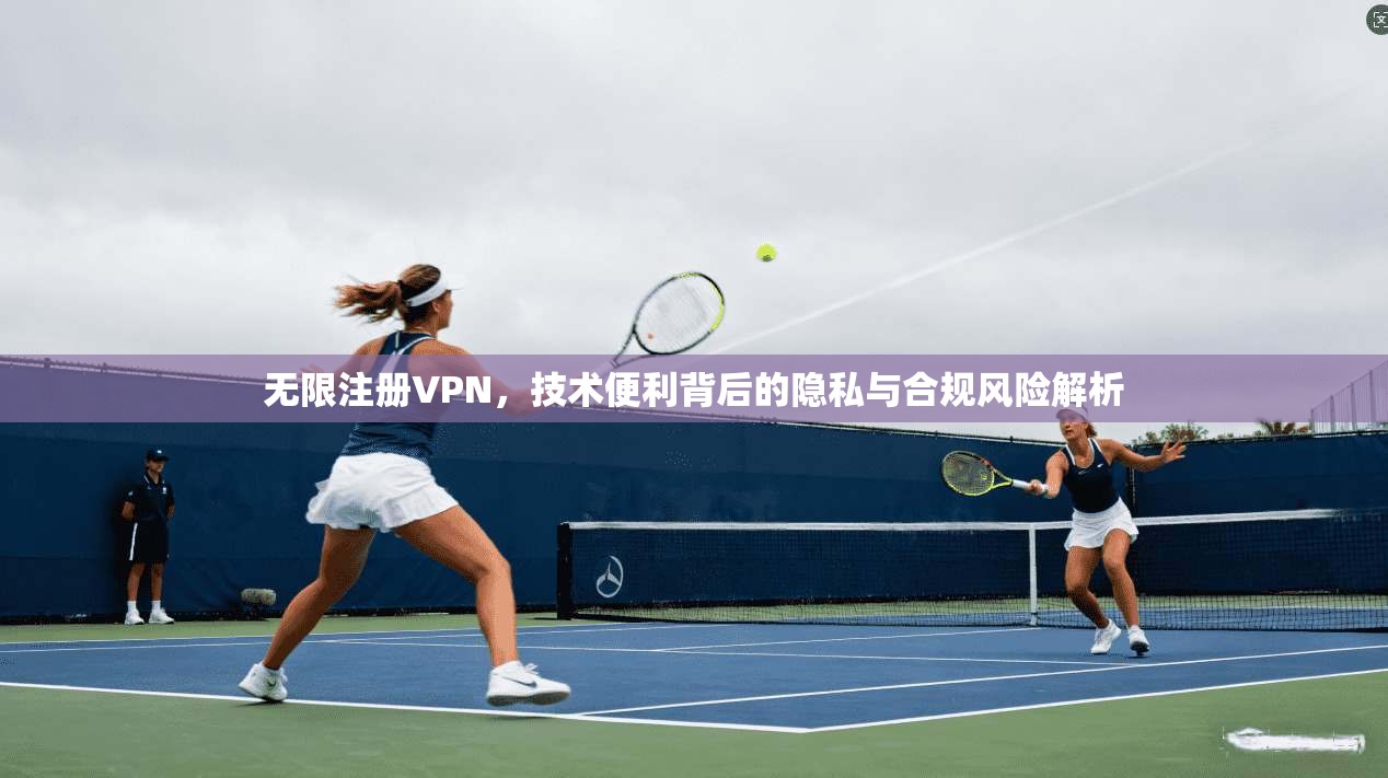 无限注册VPN，技术便利背后的隐私与合规风险解析