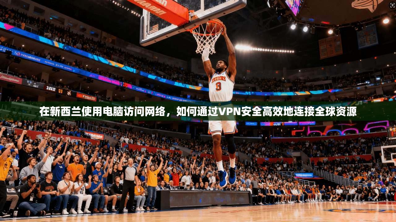 在新西兰使用电脑访问网络，如何通过VPN安全高效地连接全球资源