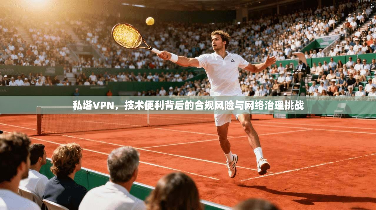 私塔VPN,技术便利背后的合规风险与网络治理挑战 私塔VPN,技术便利背后的合规风险与网络治理挑战