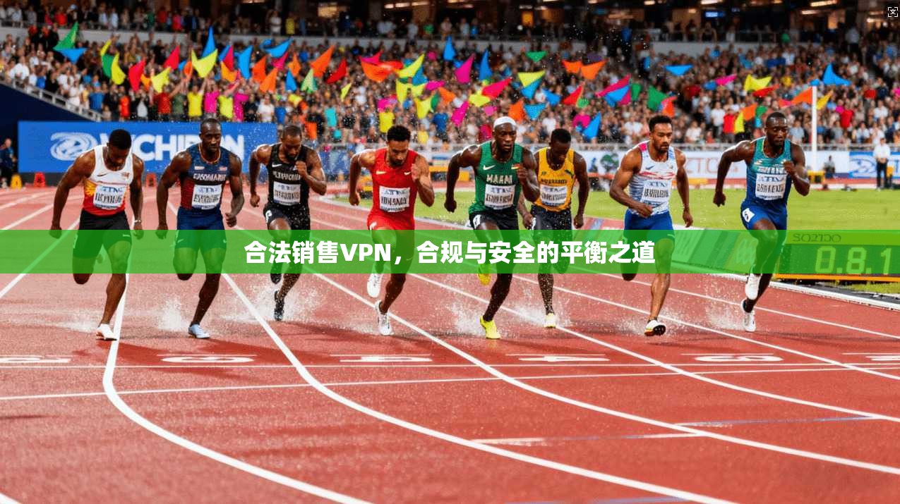 合法销售VPN，合规与安全的平衡之道