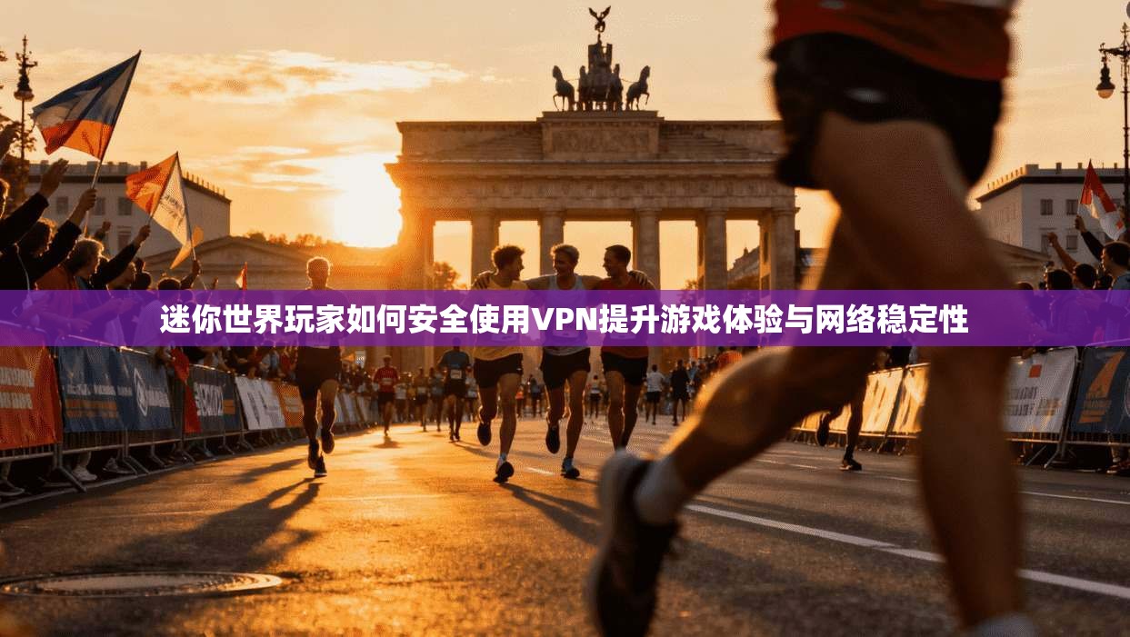 迷你世界玩家如何安全使用VPN提升游戏体验与网络稳定性