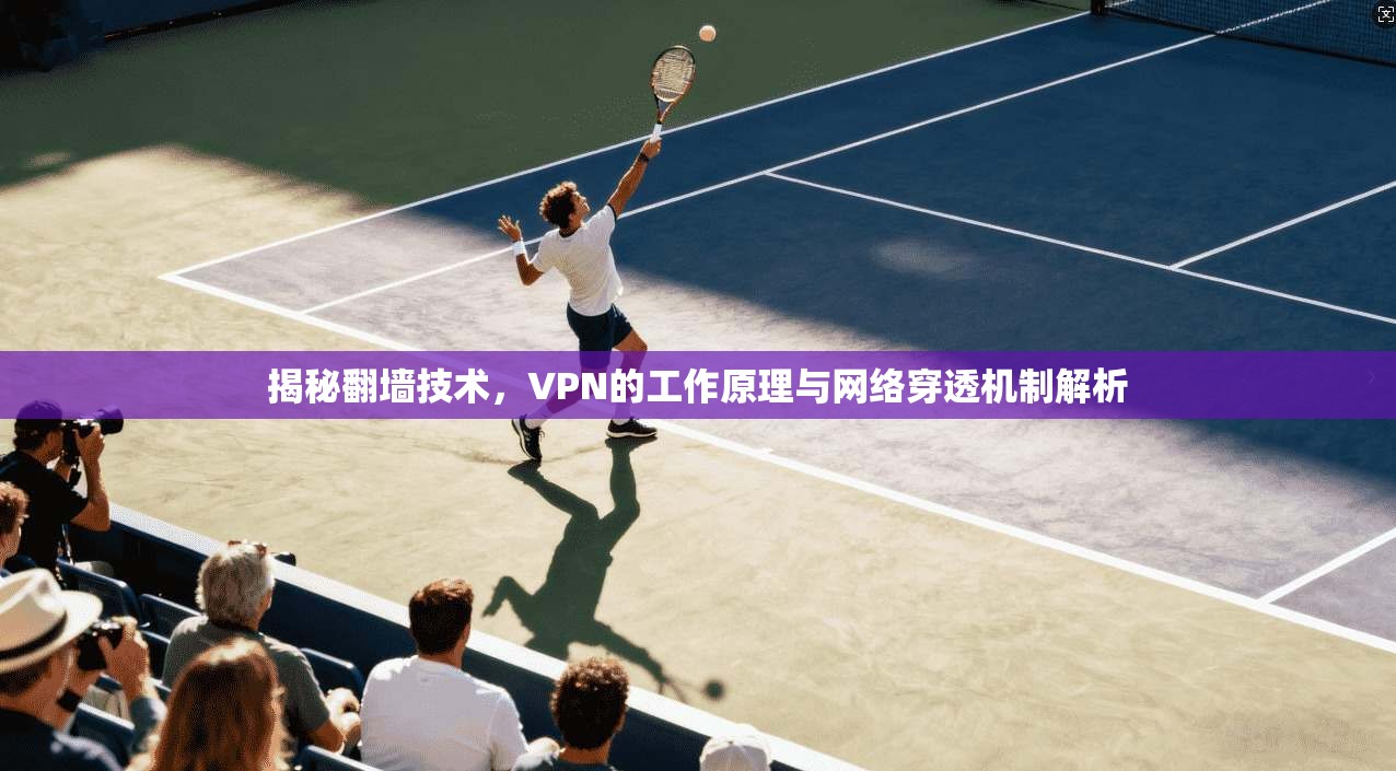 揭秘翻墙技术，VPN的工作原理与网络穿透机制解析