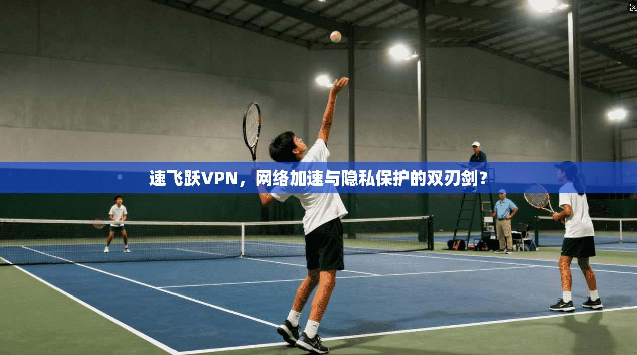 速飞跃VPN，网络加速与隐私保护的双刃剑？