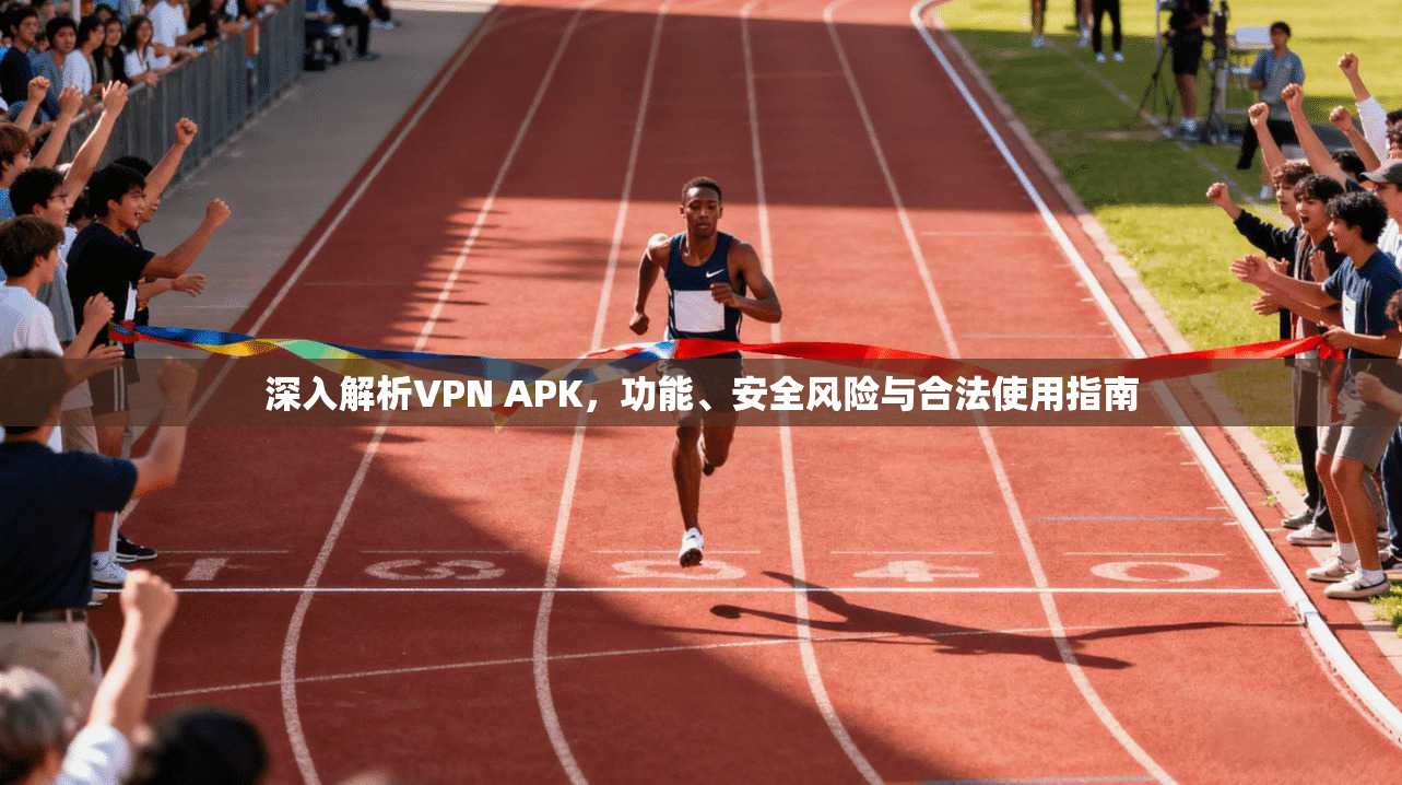 深入解析VPN APK，功能、安全风险与合法使用指南