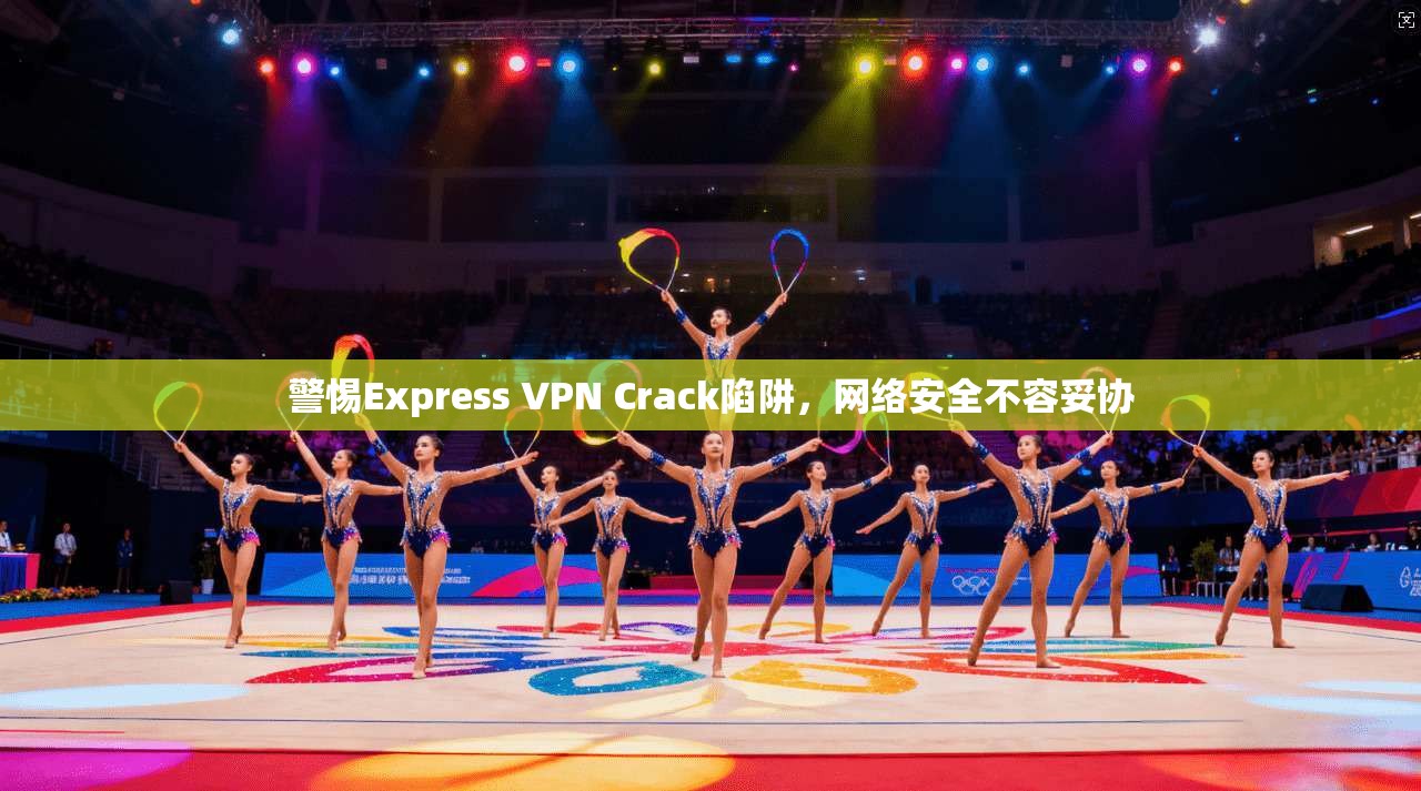 警惕Express VPN Crack陷阱，网络安全不容妥协