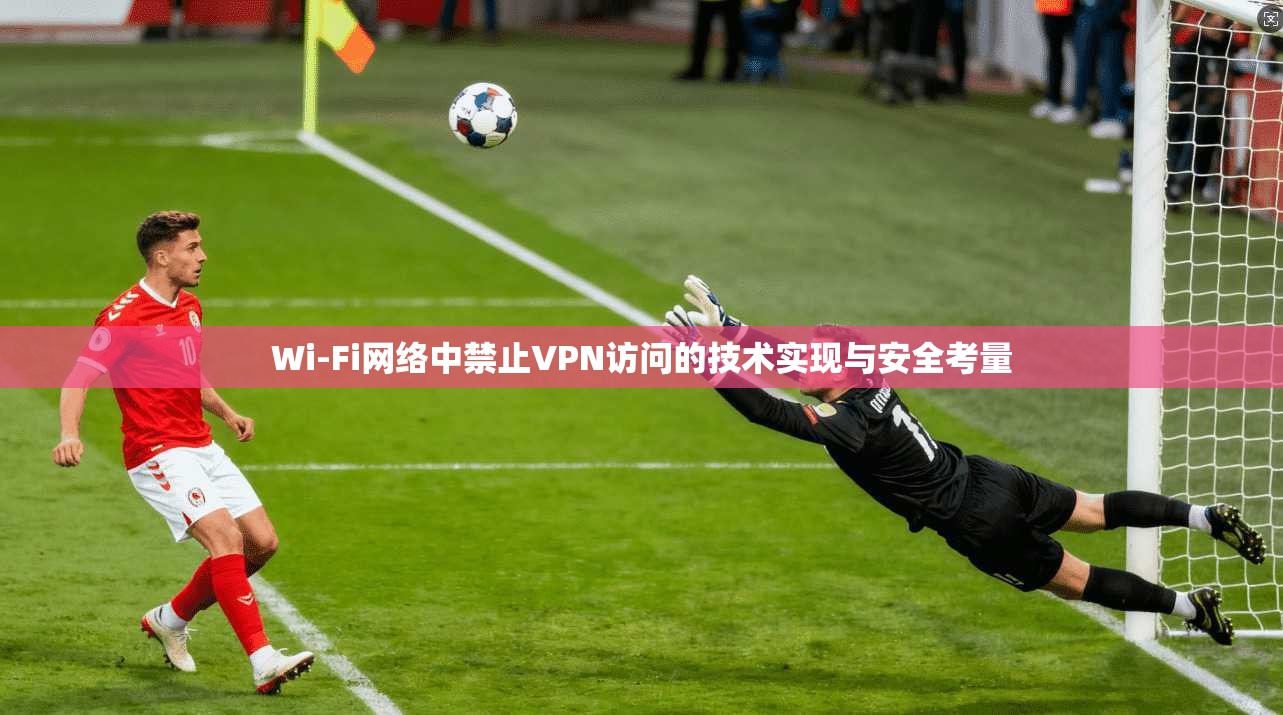 Wi-Fi网络中禁止VPN访问的技术实现与安全考量
