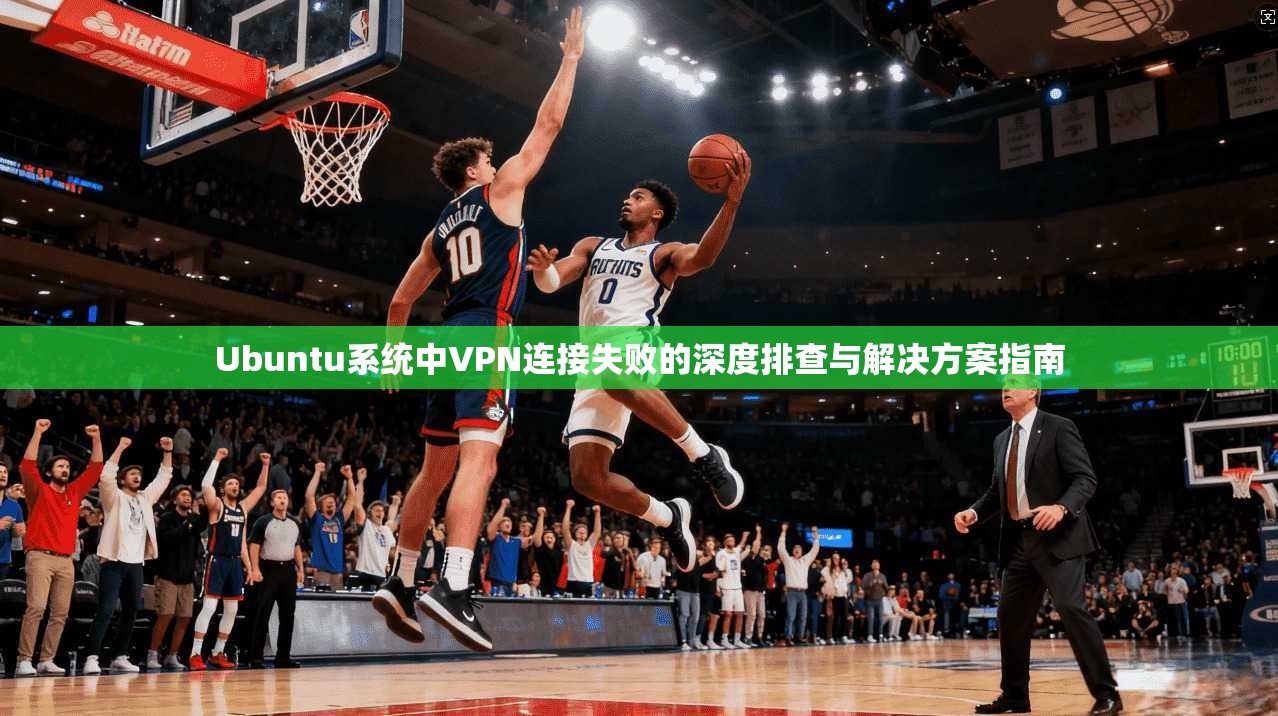 Ubuntu系统中VPN连接失败的深度排查与解决方案指南
