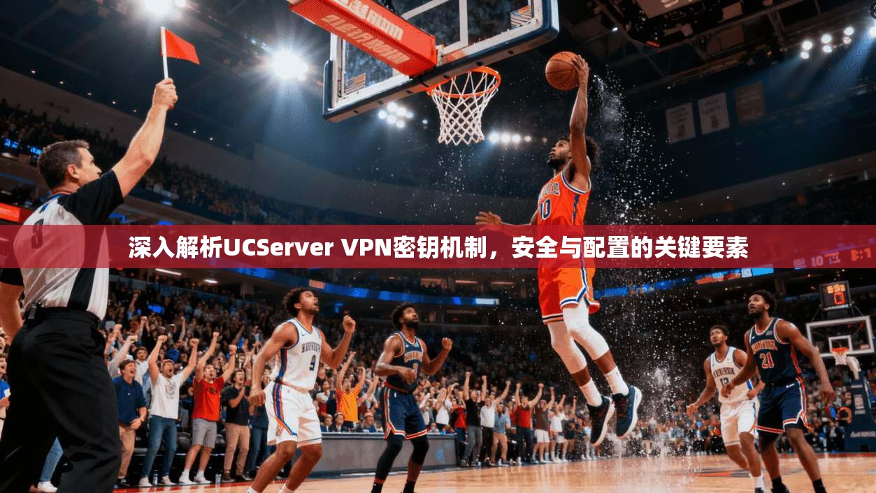 深入解析UCServer VPN密钥机制，安全与配置的关键要素