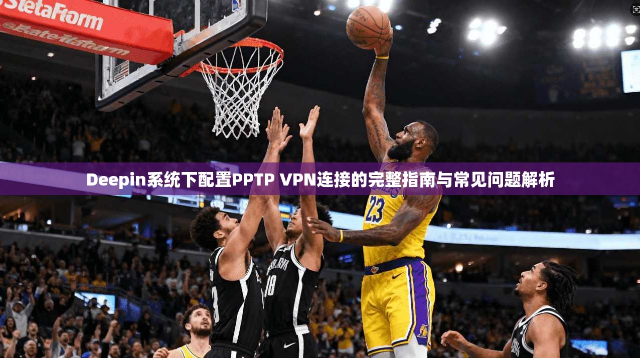 Deepin系统下配置PPTP VPN连接的完整指南与常见问题解析