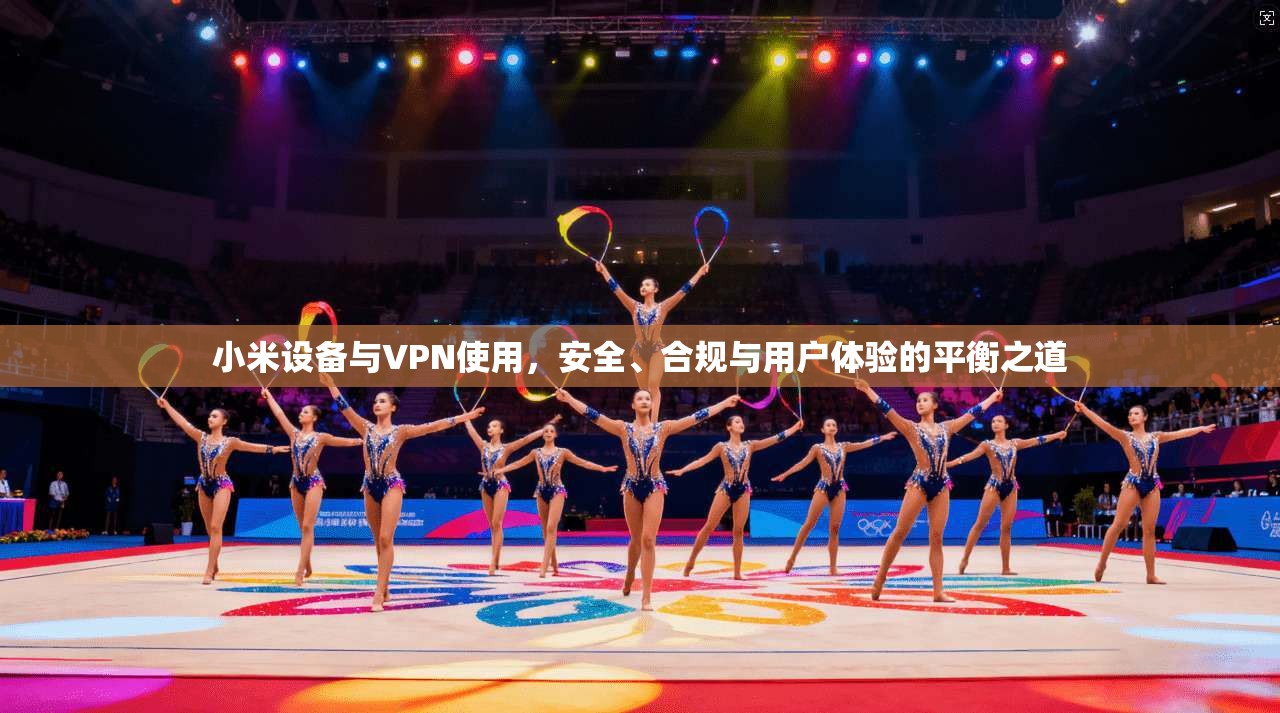 小米设备与VPN使用,安全、合规与用户体验的平衡之道 小米设备与VPN使用,安全、合规与用户体验的平衡之道