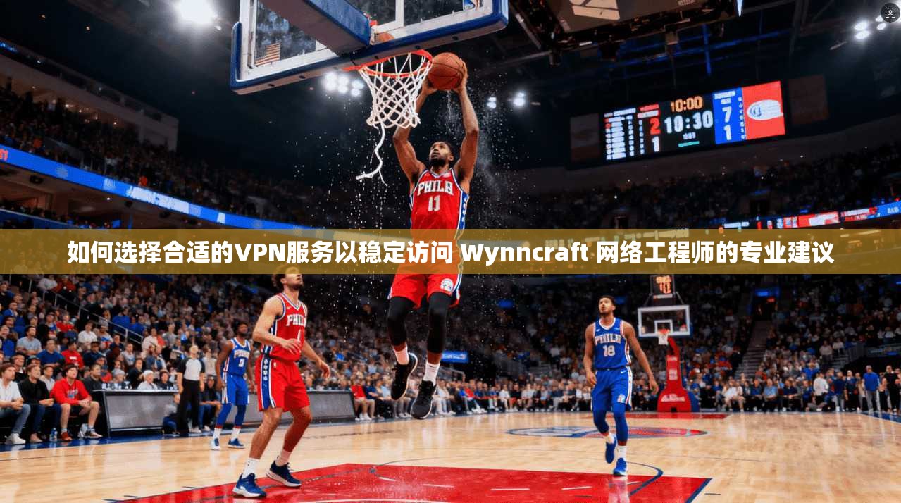 如何选择合适的VPN服务以稳定访问 Wynncraft 网络工程师的专业建议 如何选择合适的VPN服务以稳定访问 Wynncraft 网络工程师的专业建议