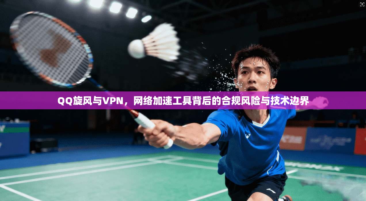 QQ旋风与VPN，网络加速工具背后的合规风险与技术边界