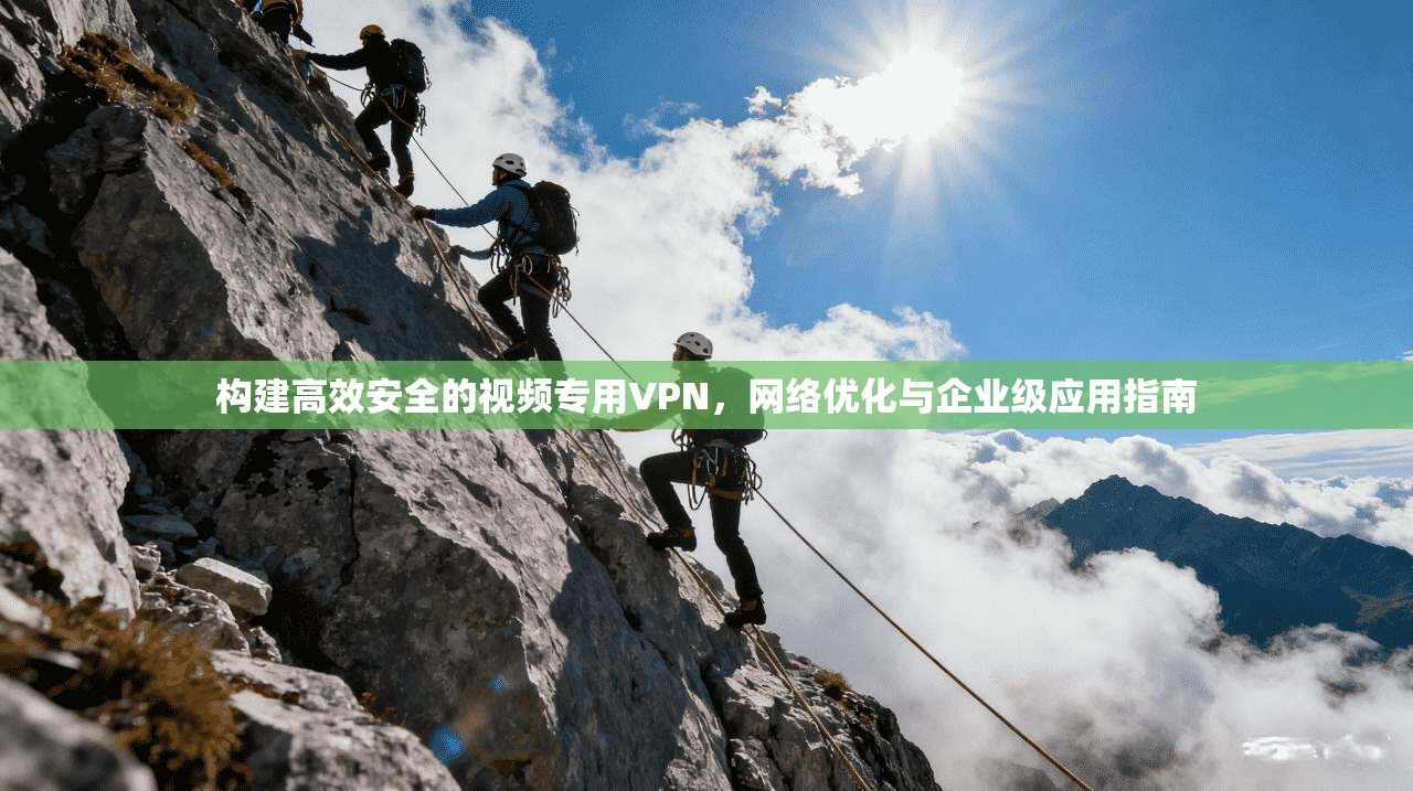 构建高效安全的视频专用VPN,网络优化与企业级应用指南 构建高效安全的视频专用VPN,网络优化与企业级应用指南