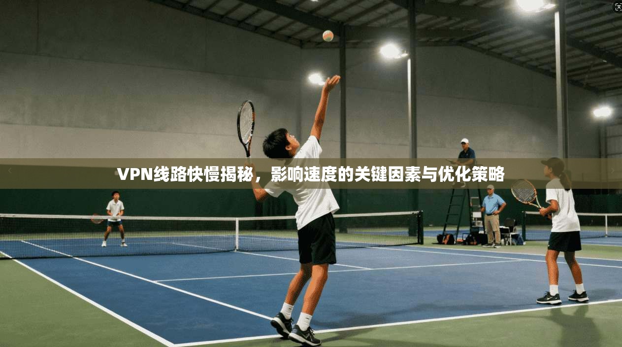VPN线路快慢揭秘，影响速度的关键因素与优化策略