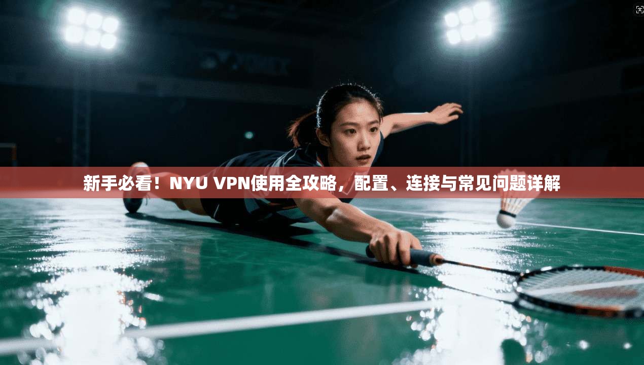 新手必看！NYU VPN使用全攻略，配置、连接与常见问题详解