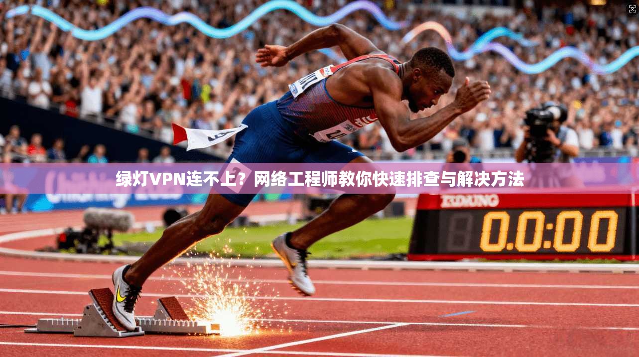 绿灯VPN连不上？网络工程师教你快速排查与解决方法