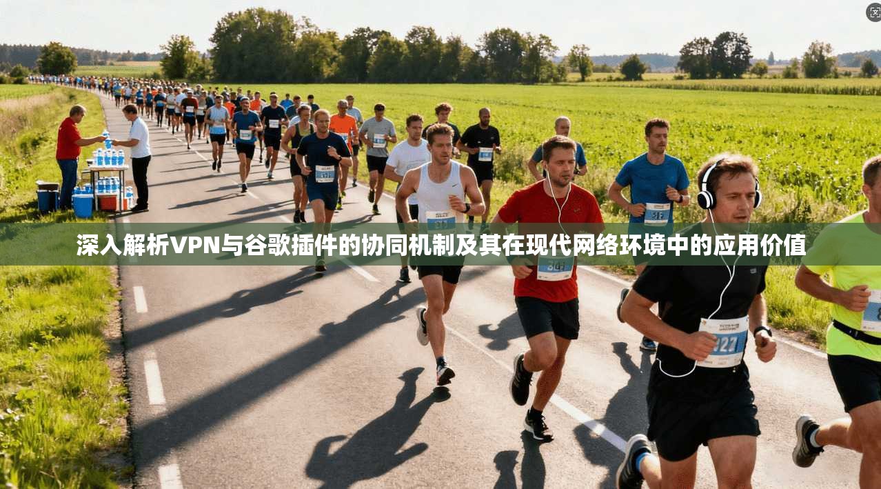 深入解析VPN与谷歌插件的协同机制及其在现代网络环境中的应用价值