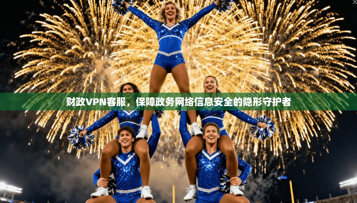 财政VPN客服，保障政务网络信息安全的隐形守护者