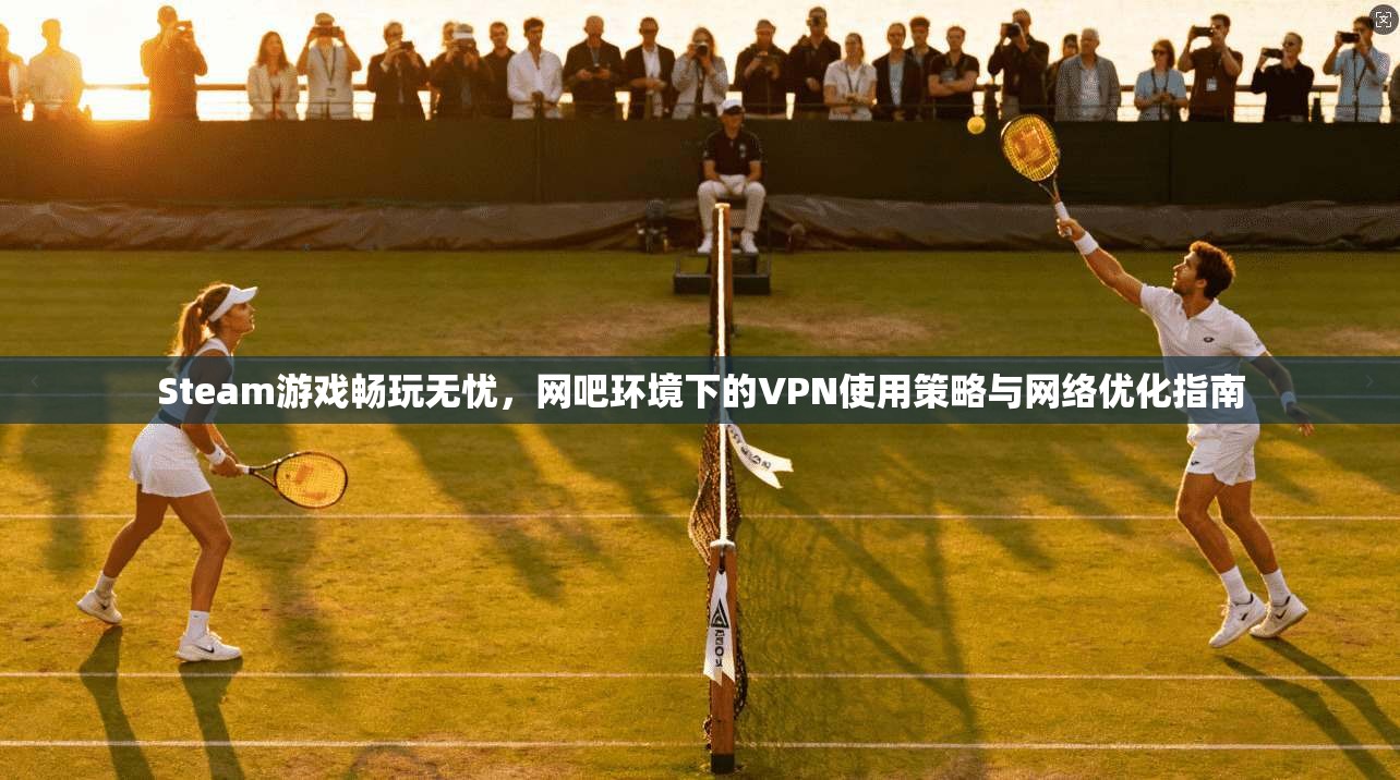 Steam游戏畅玩无忧，网吧环境下的VPN使用策略与网络优化指南