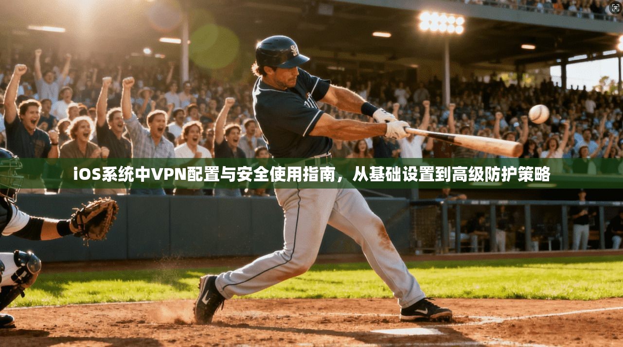 iOS系统中VPN配置与安全使用指南，从基础设置到高级防护策略
