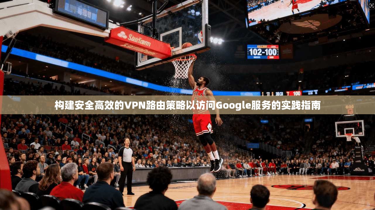 构建安全高效的VPN路由策略以访问Google服务的实践指南