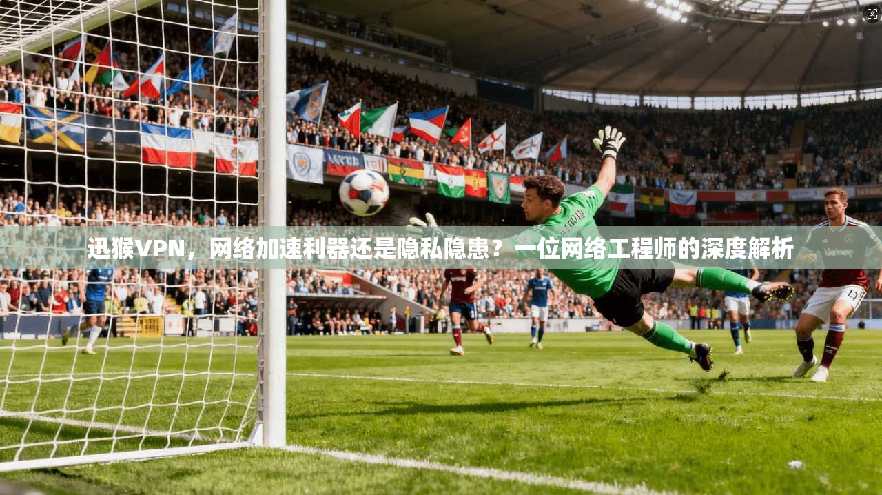 迅猴VPN,网络加速利器还是隐私隐患?一位网络工程师的深度解析 迅猴VPN,网络加速利器还是隐私隐患?一位网络工程师的深度解析