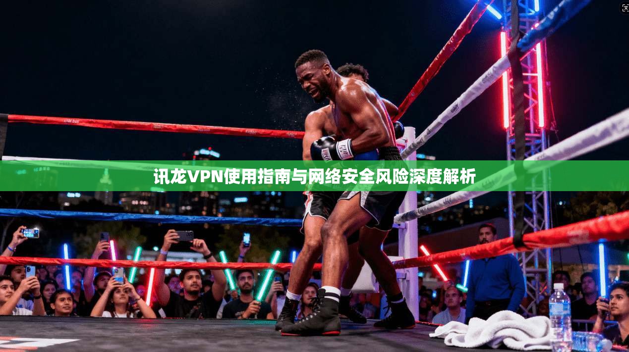讯龙VPN使用指南与网络安全风险深度解析