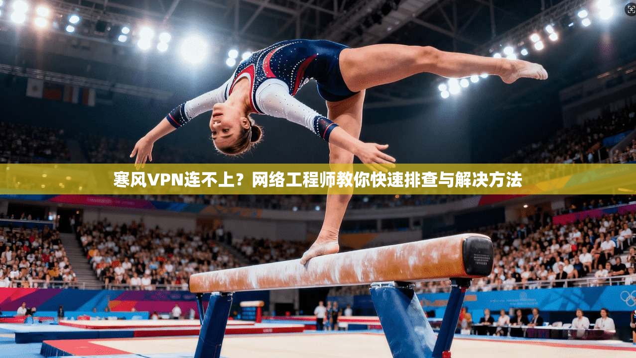 寒风VPN连不上？网络工程师教你快速排查与解决方法