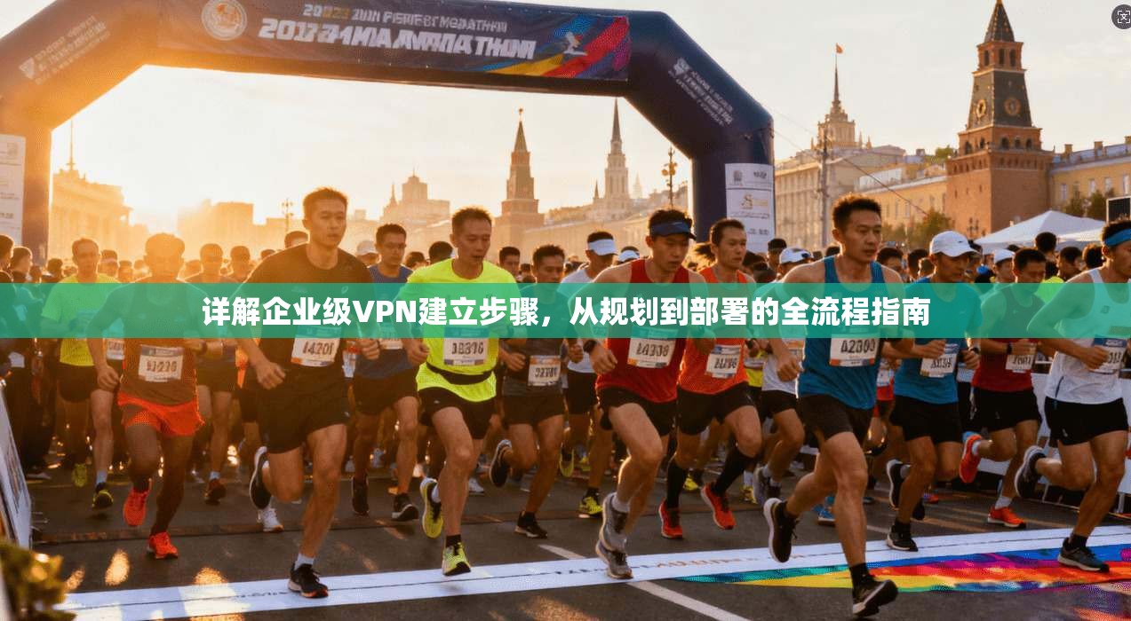 详解企业级VPN建立步骤，从规划到部署的全流程指南