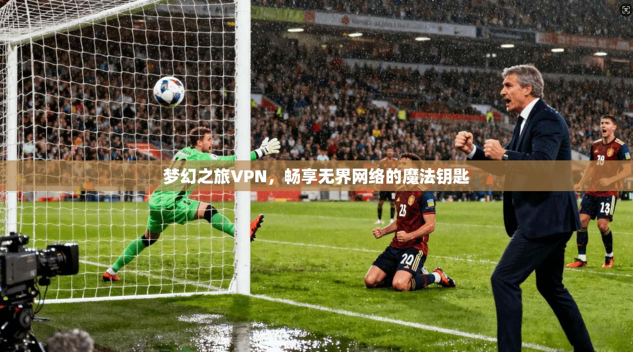 梦幻之旅VPN，畅享无界网络的魔法钥匙