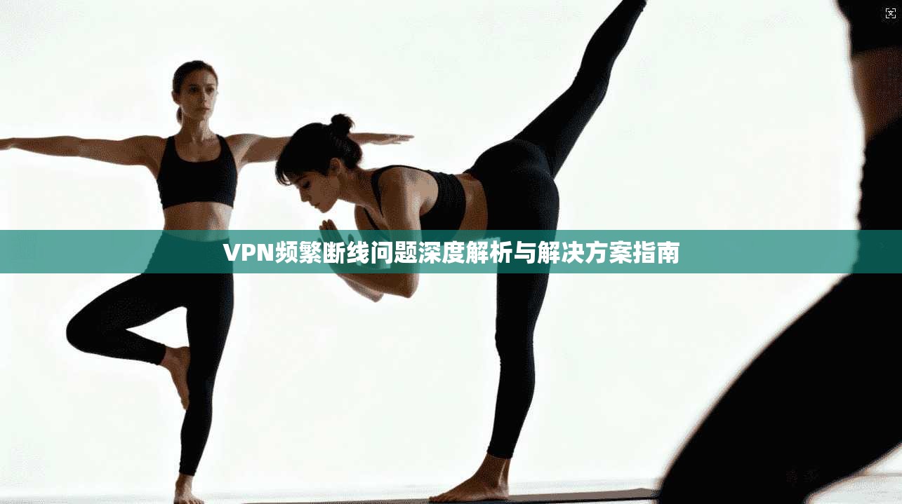 VPN频繁断线问题深度解析与解决方案指南
