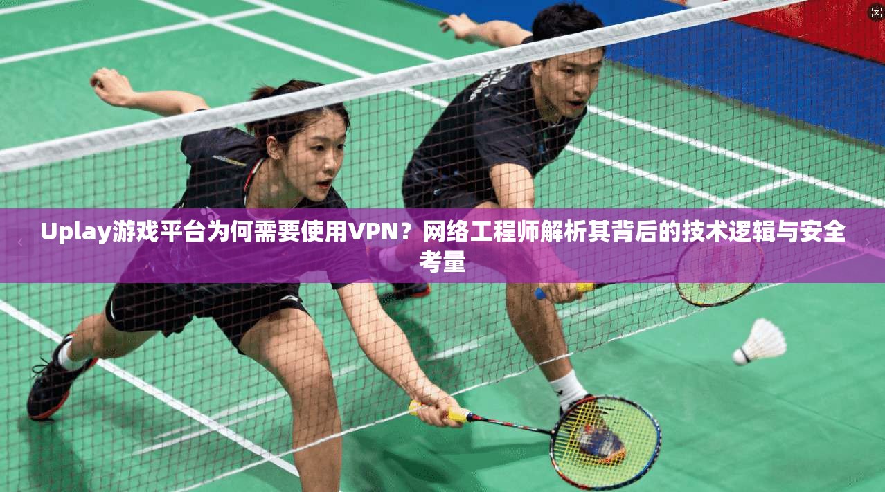 Uplay游戏平台为何需要使用VPN？网络工程师解析其背后的技术逻辑与安全考量